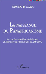 Title: La naissance du Panafricanisme: Les racines caraïbes, américaines et africaines du mouvement au XIXe siècle, Author: Oruno D.Lara