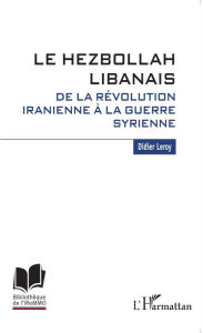 Title: Le Hezbollah libanais. De la révolution iranienne à la guerre syrienne, Author: Didier Leroy