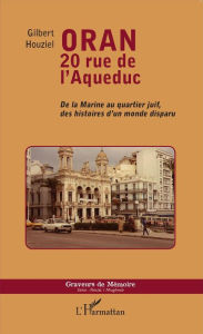 Title: Oran 20 rue de l'Aqueduc: De la Marine au quartier juif, des histoires d'un monde disparu, Author: Gilbert Houziel