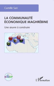Title: La communauté économique maghrébine: Une oeuvre à construire, Author: Camille Sari