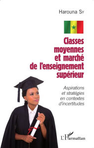 Title: Classes moyennes et marché de l'enseignement supérieur: Aspirations et stratégies en contextes d'incertitudes, Author: Harouna Sy