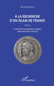 Title: A la recherche d'un islam de France: Tome I, Le profil de la deuxième religion, méconnue des Français, Author: Gérard Fellous