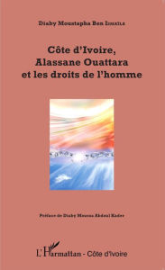 Title: Côte d'Ivoire, Alassane Ouattara et les droits de l'homme, Author: Moustapha Ben Ismaïla Diaby