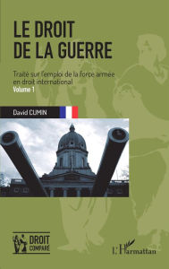 Title: Le droit de la guerre (Volume 1): Traité sur l'emploi de la force armée en droit international, Author: David Cumin
