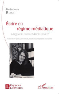 Title: Ecrire en régime médiatique: Marguerite Duras et Annie Ernaux - Actrices et spectatrices de la communication de masse, Author: Yann De Rochefort