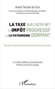 Title: La taxe sur l'actif net ou impôt progressif sur le patrimoine dormant: Pourquoi il faut taxer le patrimoine et non plus le revenu, Author: André Teissier Du Cros