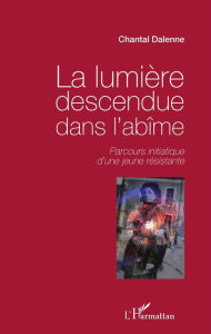 Title: La lumière descendue dans l'abîme: Parcours initiatique d'une jeune résistante, Author: Chantal Dalenne