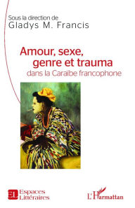 Title: Amour, sexe, genre et trauma dans la Caraïbe francophone, Author: Gladys Francis