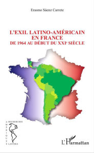 Title: L'EXIL LATINO-AMÉRICAIN EN FRANCE: De 1964 au début du XXIe siècle, Author: Erasmo Sáenz Carrete