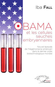 Title: Obama et les cellules souches embryonnaires: Nouvel épisode de l'hégémonisme américain dans le dernier ordre biotechnologique mondial, Author: Iba Fall