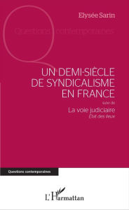 Title: Un demi-siècle de syndicalisme en France: suivi de - La voie judiciaire - État des lieux, Author: Elysée Sarin