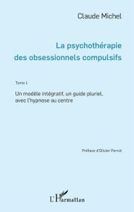 Title: La psychothérapie des obsessionnels compulsifs - Tome 1: Un modèle intégratif, un guide pluriel, avec l'Hypnose au centre, Author: Claude Michel