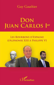 Title: Don Juan Carlos Ier: Les Bourbons d'Espagne d'Alphonse XIII à Philippe VI, Author: Guy Gauthier
