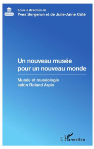 Title: Un nouveau musée pour un nouveau monde: Musée et muséologie selon Roland Arpin, Author: Yves Bergeron