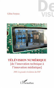 Title: Télévision numérique: De l'innovation technique à l'innovation médiatique - 2005 la grande révolution du PAF, Author: Céline Ferjoux