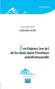 Title: Les Enjeux (en-je) de la chair dans l'écriture autofictionnelle, Author: Isabelle Grell
