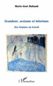 Title: Grandeur, sexisme et infortune: Des femmes au travail, Author: Marie-José Hubaud