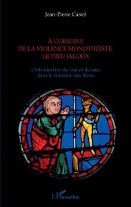 Title: A l'origine de la violence monothéiste le dieu jaloux: L'introduction du vrai et du faux dans le domaine des dieux, Author: Jean-Pierre Castel