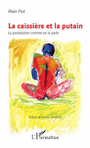 Title: La caissière et la putain: La prostitution comme on la parle, Author: Alain Piot