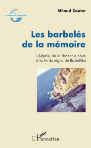 Title: Les barbelés de la mémoire: L'Algérie, de la décennie noire à la fin du règne de Bouteflika, Author: Miloud Zaater