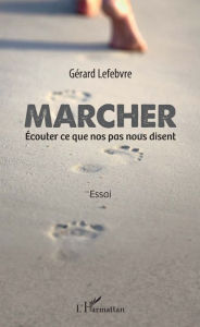 Title: Marcher: Écouter ce que nos pas nous disent - Essai, Author: Gérard Lefebvre