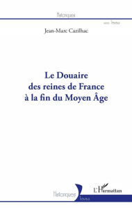 Title: Le Douaire des reines de France à la fin du Moyen-Âge, Author: Jean-Marc Cazilhac