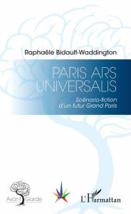 Title: Paris Ars Universalis: Scénario-fiction d'un futur Grand Paris, Author: Raphaële Bidault-Waddington