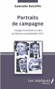 Title: Portraits de campagne: Voyage iconoclaste au cour de l'élection présidentielle 2017, Author: Gabrielle Ratcliffe