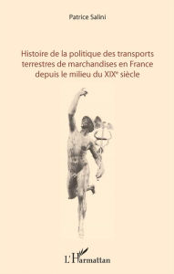 Title: Histoire de la politique des transports terrestres de marchandises en France depuis le milieu du XIXe siècle, Author: Patrice Salini