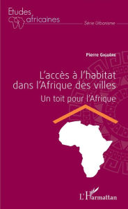 Title: L'accès à l'habitat dans l'Afrique des villes: Un toit pour l'Afrique, Author: Pierre Giguère