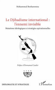 Title: Le Djihadisme international : l'ennemi invisible: Mutations idéologiques et stratégies opérationnelles, Author: Mohamed Benhammou