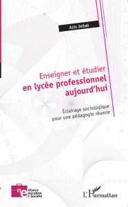 Title: Enseigner et étudier en lycée professionnel aujourd'hui: Éclairage sociologique pour une pédagogie réussie, Author: Aziz Jellab