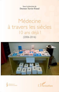 Title: Médecine à travers les siècles: 10 ans déjà ! - (2006-2016), Author: Xavier Riaud