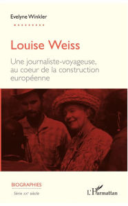 Title: Louise Weiss: Une journaliste-voyageuse, au cour de la construction européenne, Author: Evelyne Winkler