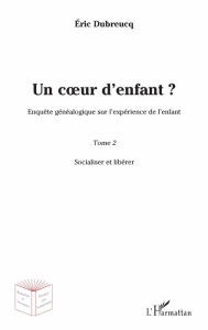 Title: Un coeur d'enfant ?: Enquête généalogique sur l'expérience de l'enfant - Tome 2 : Socialiser et libérer, Author: Éric Dubreucq