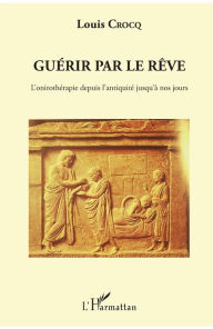 Title: Guérir par le rêve: L'onirothérapie depuis l'Antiquité jusqu'à nos jours, Author: Louis Crocq