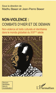 Title: Non-violence : combats d'hier et de demain: Non-violence et traits culturels et identitaires dans le monde globalisé du XXIème siècle, Author: Madhu Benoit