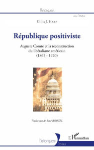 Title: République positiviste: Auguste Comte et la reconstruction du libéralisme américain (1865-1920), Author: Gillis J. Harp
