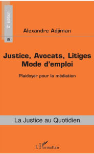 Title: Justice, Avocats, Litiges: Mode d'emploi (2e édition) - Plaidoyer pour la médiation, Author: Alexandre Adjiman