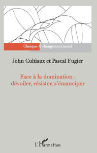 Title: Face à la domination : dévoiler, résister, s'émanciper, Author: John Cultiaux