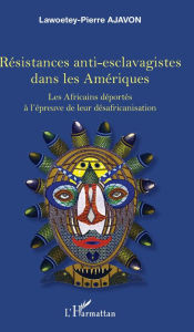 Title: Résistances anti-esclavagistes dans les Amériques: Les Africains déportés à l'épreuve de leur désafricanisation, Author: Lawoetey-Pierre Ajavon