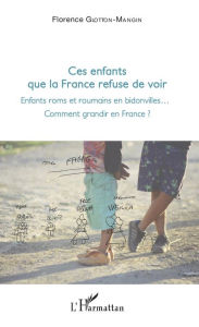 Title: Ces enfants que la France refuse de voir: Enfants roms et roumains en bidonville... - Comment grandir en France ?, Author: Florence Glotton Mangin