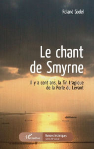 Title: Le chant de Smyrne: Il y a cent ans, la fin tragique de la Perle du Levant, Author: Roland Godel