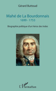 Title: Mahé de La Bourdonnais: 1699 - 1753 - Biographie politique d'un héros des Indes, Author: Gérard Buttoud