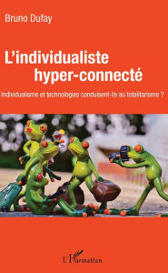 Title: L'individualiste hyper-connecté: individualisme et technologies conduisent-ils au totalitarisme, Author: Bruno Dufay