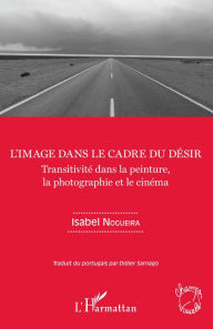 Title: L'image dans le cadre du désir: Transitivité dans la peinture, la photographie et le cinéma, Author: Isabel Nogueira