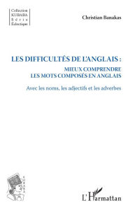 Title: Les difficultés de l'anglais :: Mieux comprendre les mots composés en anglais - Avec les noms, les adjectifs et les adverbes, Author: Christian Banakas