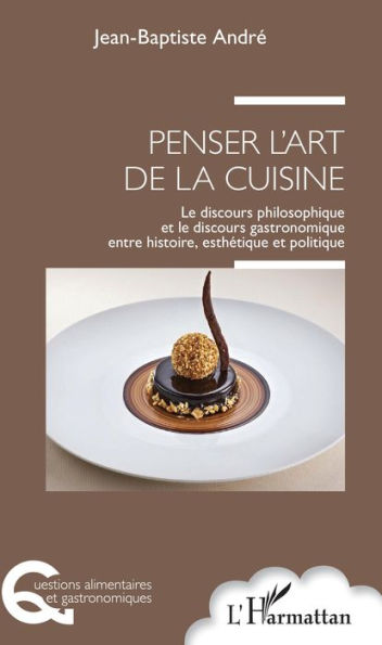 Penser l'art de la cuisine: Le discours philosophique et le discours gastronomique entre histoire, esthétique et politique