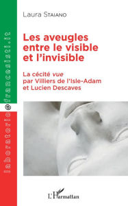 Title: Les aveugles entre le visible et l'invisible: La cécité vue par Villiers de l'Isle-Adam et Lucien Descaves, Author: Laura Staiano