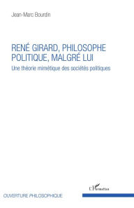 Title: René Girard, philosophe politique, malgré lui: Une théorie mimétique des sociétés politiques, Author: Jean-Marc Bourdin